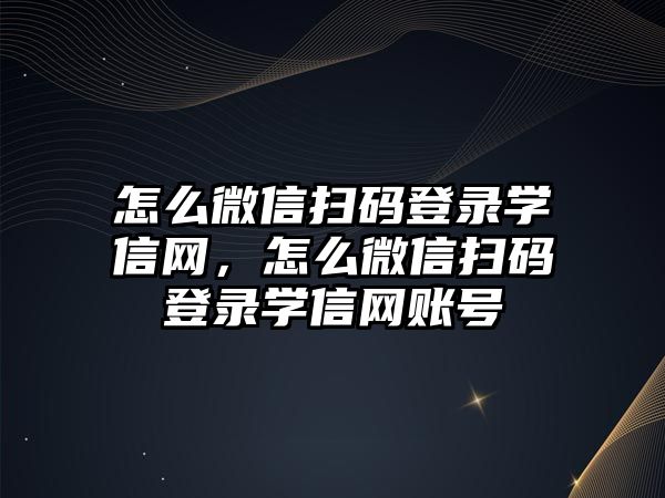 怎么微信掃碼登錄學(xué)信網(wǎng)，怎么微信掃碼登錄學(xué)信網(wǎng)賬號(hào)