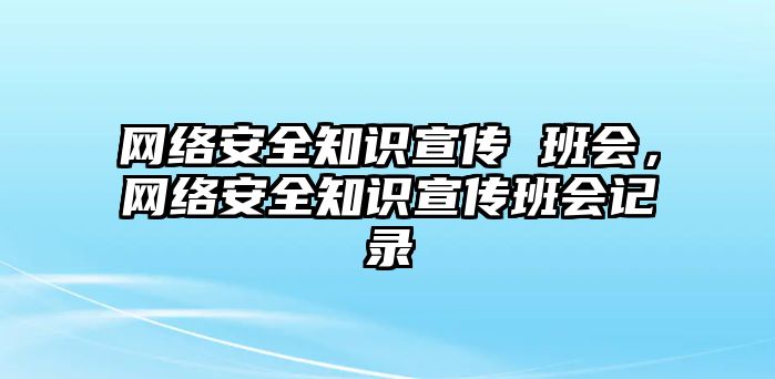 網(wǎng)絡(luò)安全知識宣傳 班會，網(wǎng)絡(luò)安全知識宣傳班會記錄