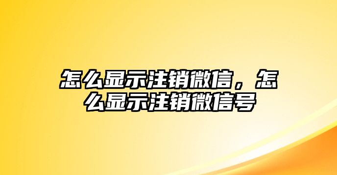 怎么顯示注銷微信，怎么顯示注銷微信號(hào)