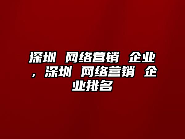 深圳 網(wǎng)絡(luò)營(yíng)銷 企業(yè)，深圳 網(wǎng)絡(luò)營(yíng)銷 企業(yè)排名