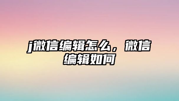 j微信編輯怎么，微信編輯如何