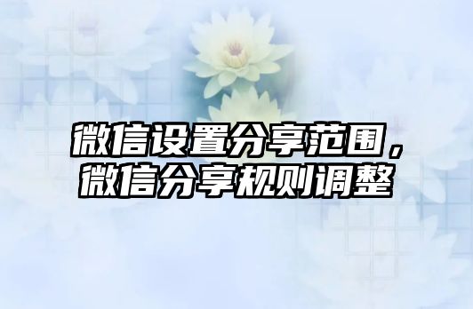 微信設(shè)置分享范圍，微信分享規(guī)則調(diào)整