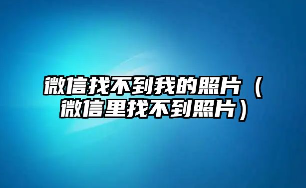 微信找不到我的照片（微信里找不到照片）