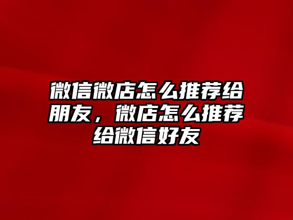 微信微店怎么推薦給朋友，微店怎么推薦給微信好友