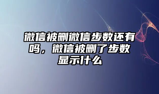 微信被刪微信步數(shù)還有嗎，微信被刪了步數(shù)顯示什么