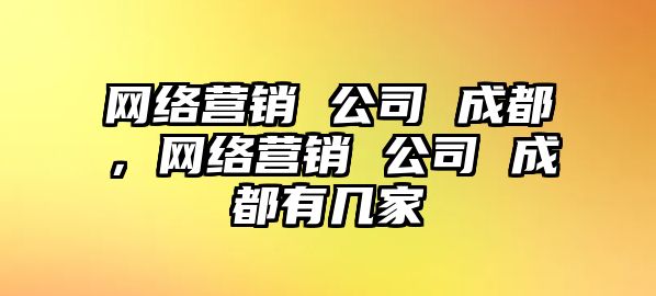 網絡營銷 公司 成都，網絡營銷 公司 成都有幾家