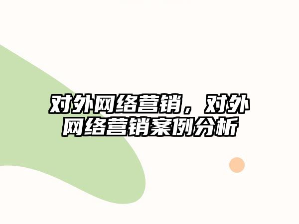 對外網(wǎng)絡營銷，對外網(wǎng)絡營銷案例分析