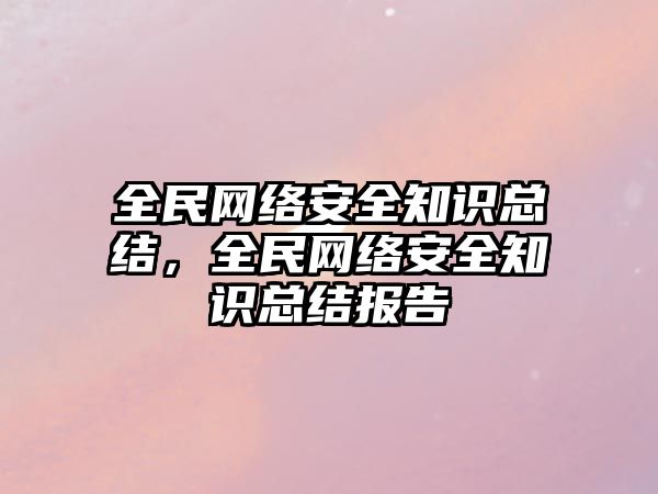 全民網(wǎng)絡(luò)安全知識(shí)總結(jié)，全民網(wǎng)絡(luò)安全知識(shí)總結(jié)報(bào)告