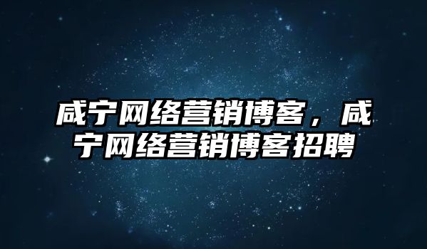 咸寧網(wǎng)絡(luò)營銷博客，咸寧網(wǎng)絡(luò)營銷博客招聘