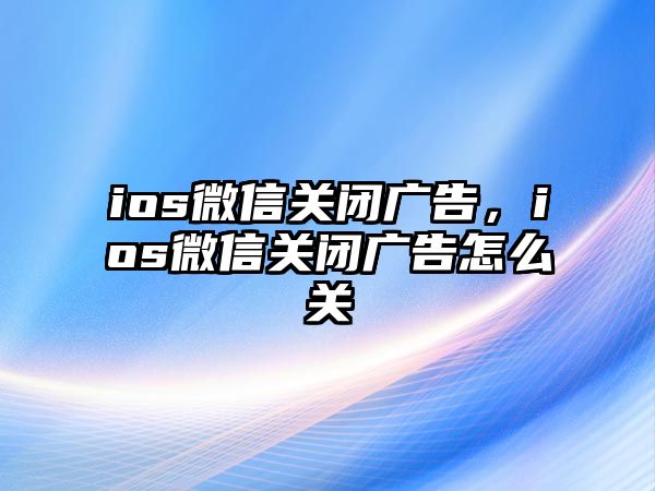 ios微信關(guān)閉廣告，ios微信關(guān)閉廣告怎么關(guān)