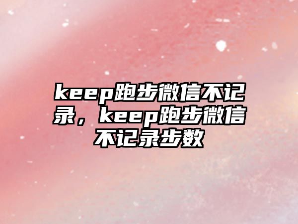 keep跑步微信不記錄，keep跑步微信不記錄步數(shù)