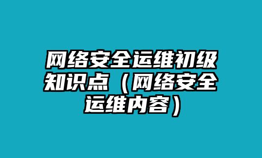 網絡安全運維初級知識點（網絡安全運維內容）