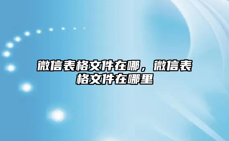 微信表格文件在哪，微信表格文件在哪里