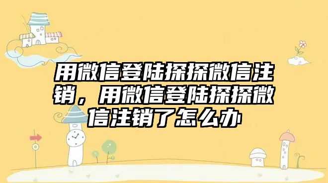 用微信登陸探探微信注銷，用微信登陸探探微信注銷了怎么辦