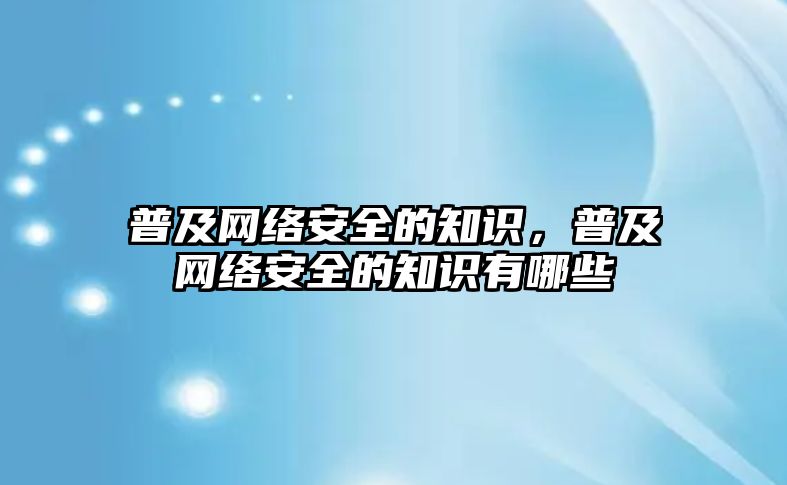 普及網(wǎng)絡安全的知識，普及網(wǎng)絡安全的知識有哪些