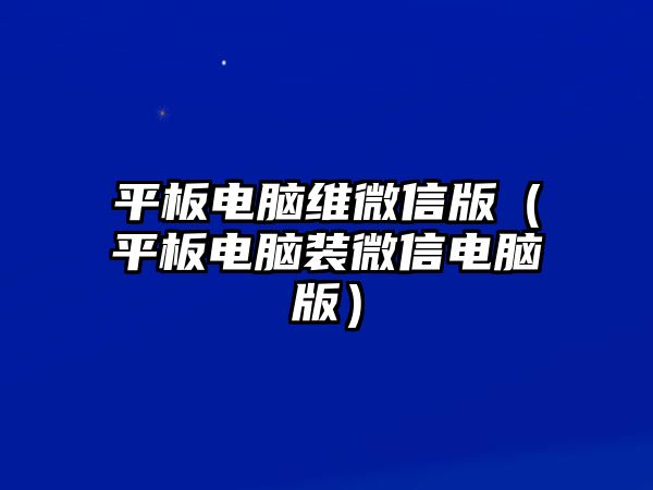 平板電腦維微信版（平板電腦裝微信電腦版）