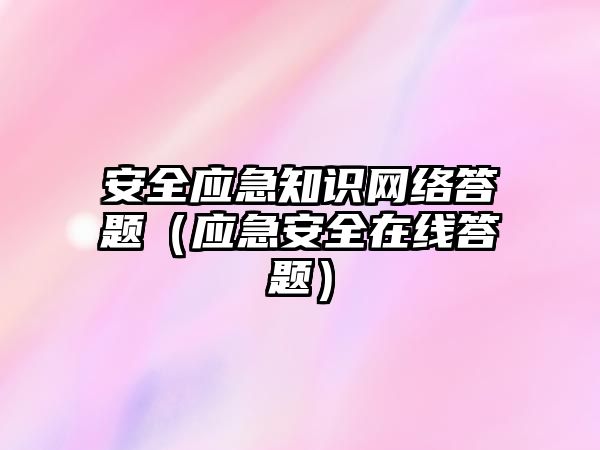 安全應急知識網絡答題（應急安全在線答題）