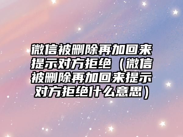 微信被刪除再加回來(lái)提示對(duì)方拒絕（微信被刪除再加回來(lái)提示對(duì)方拒絕什么意思）