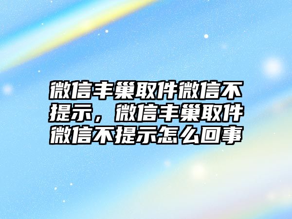 微信豐巢取件微信不提示，微信豐巢取件微信不提示怎么回事