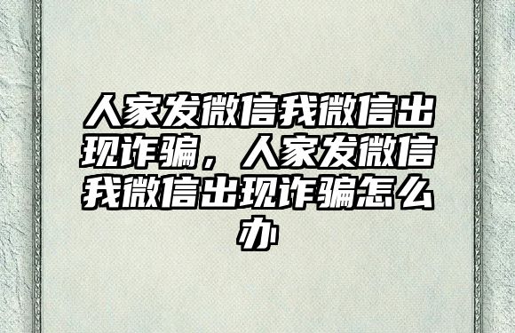 人家發(fā)微信我微信出現(xiàn)詐騙，人家發(fā)微信我微信出現(xiàn)詐騙怎么辦