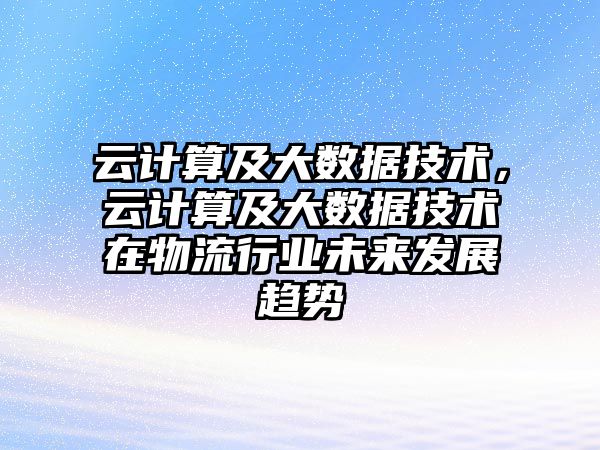 云計(jì)算及大數(shù)據(jù)技術(shù)，云計(jì)算及大數(shù)據(jù)技術(shù)在物流行業(yè)未來發(fā)展趨勢(shì)