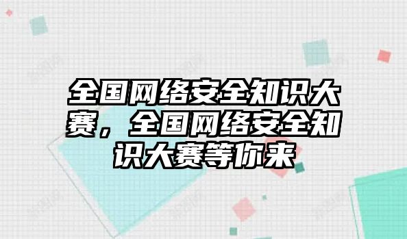 全國(guó)網(wǎng)絡(luò)安全知識(shí)大賽，全國(guó)網(wǎng)絡(luò)安全知識(shí)大賽等你來(lái)