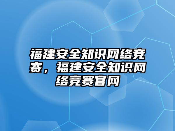 福建安全知識網絡競賽，福建安全知識網絡競賽官網