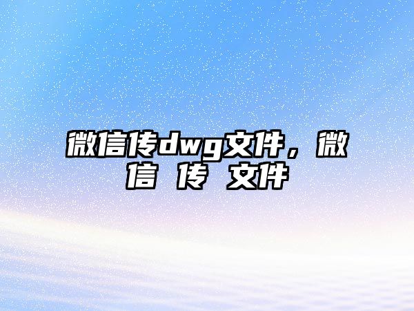 微信傳dwg文件，微信 傳 文件