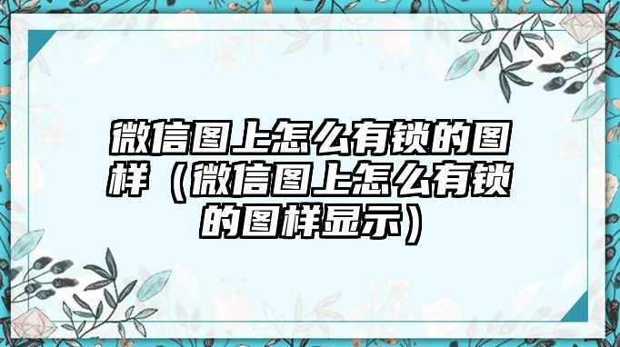 微信圖上怎么有鎖的圖樣（微信圖上怎么有鎖的圖樣顯示）