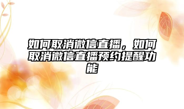 如何取消微信直播，如何取消微信直播預(yù)約提醒功能