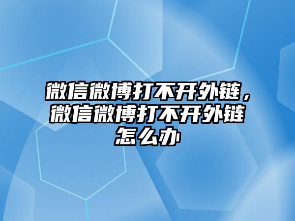 微信微博打不開外鏈，微信微博打不開外鏈怎么辦