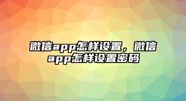 微信app怎樣設(shè)置，微信app怎樣設(shè)置密碼