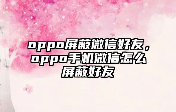 oppo屏蔽微信好友，oppo手機(jī)微信怎么屏蔽好友