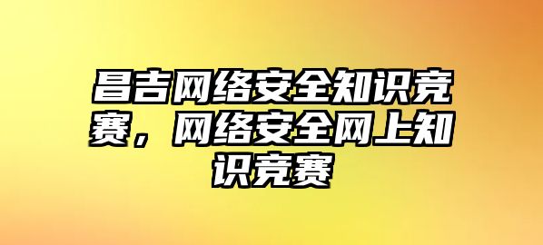 昌吉網(wǎng)絡(luò)安全知識競賽，網(wǎng)絡(luò)安全網(wǎng)上知識競賽