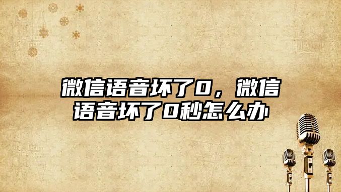 微信語音壞了0，微信語音壞了0秒怎么辦