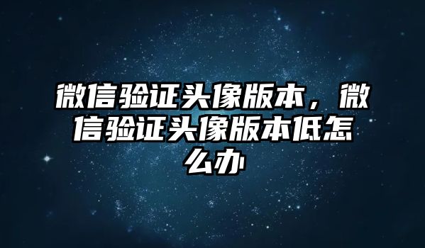 微信驗證頭像版本，微信驗證頭像版本低怎么辦