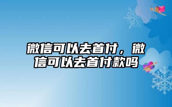 微信可以去首付，微信可以去首付款嗎