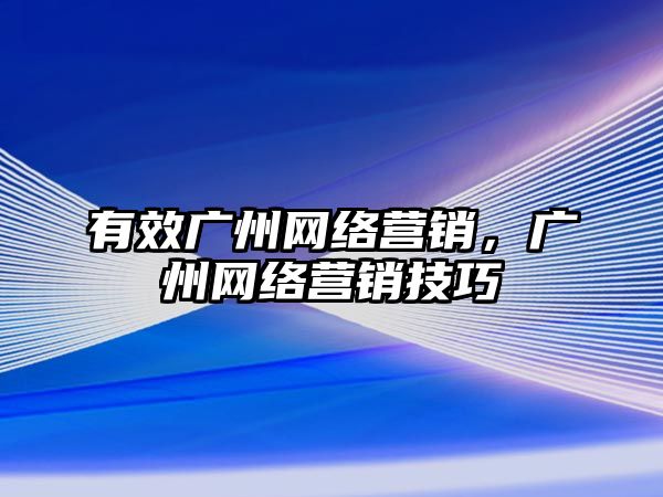 有效廣州網(wǎng)絡(luò)營銷，廣州網(wǎng)絡(luò)營銷技巧