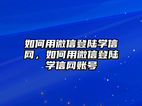 如何用微信登陸學(xué)信網(wǎng)，如何用微信登陸學(xué)信網(wǎng)賬號(hào)