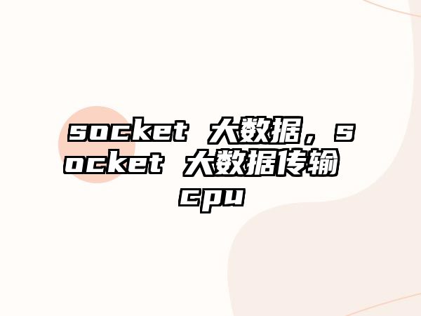 socket 大數(shù)據(jù)，socket 大數(shù)據(jù)傳輸 cpu