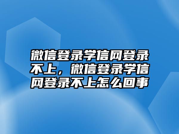 微信登錄學(xué)信網(wǎng)登錄不上，微信登錄學(xué)信網(wǎng)登錄不上怎么回事