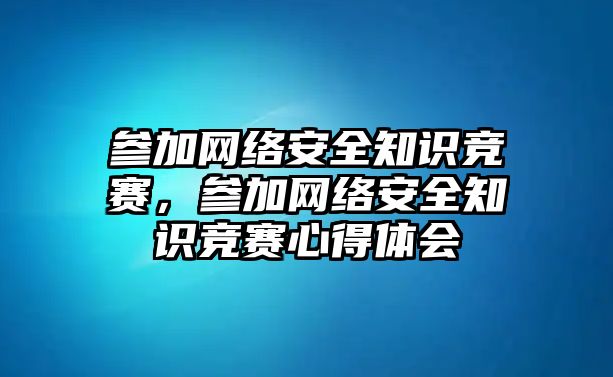 參加網(wǎng)絡(luò)安全知識(shí)競(jìng)賽，參加網(wǎng)絡(luò)安全知識(shí)競(jìng)賽心得體會(huì)