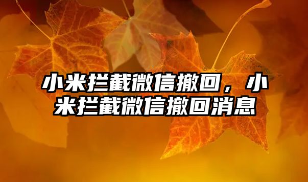 小米攔截微信撤回，小米攔截微信撤回消息