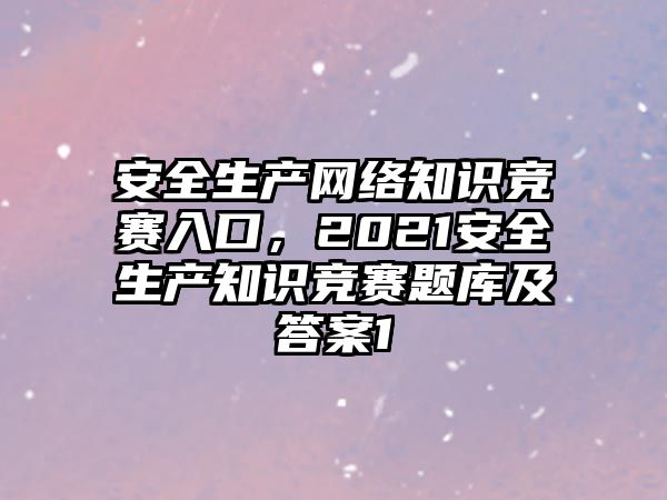 安全生產(chǎn)網(wǎng)絡知識競賽入口，2021安全生產(chǎn)知識競賽題庫及答案1