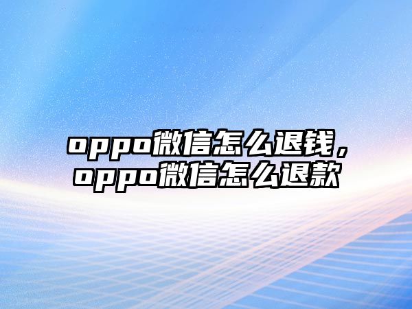 oppo微信怎么退錢，oppo微信怎么退款