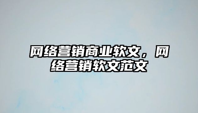 網(wǎng)絡(luò)營銷商業(yè)軟文，網(wǎng)絡(luò)營銷軟文范文