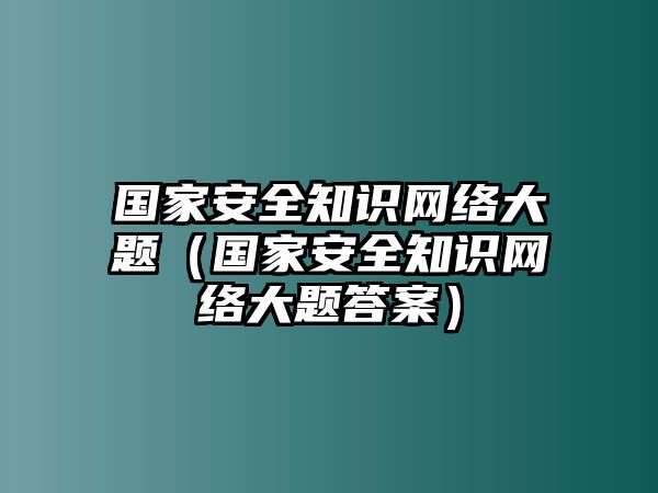 國(guó)家安全知識(shí)網(wǎng)絡(luò)大題（國(guó)家安全知識(shí)網(wǎng)絡(luò)大題答案）