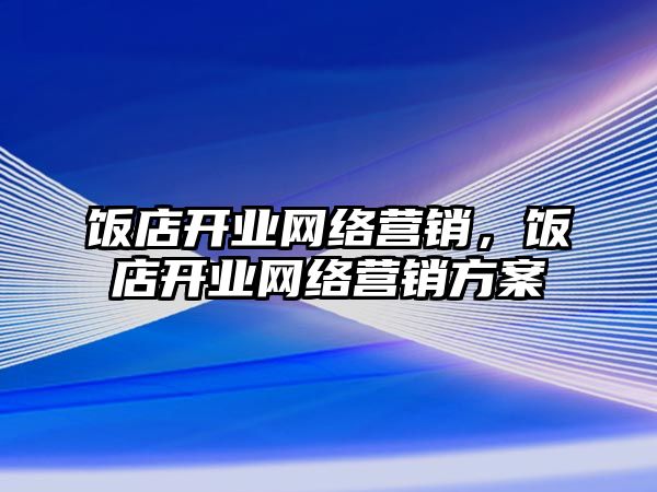 飯店開業(yè)網(wǎng)絡(luò)營銷，飯店開業(yè)網(wǎng)絡(luò)營銷方案