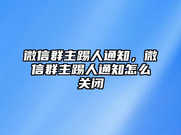 微信群主踢人通知，微信群主踢人通知怎么關(guān)閉