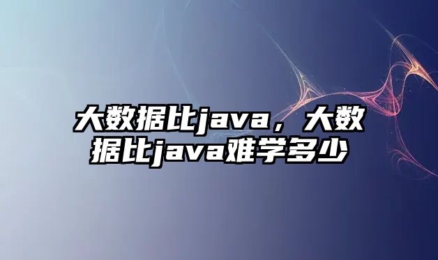 大數(shù)據(jù)比java，大數(shù)據(jù)比java難學(xué)多少